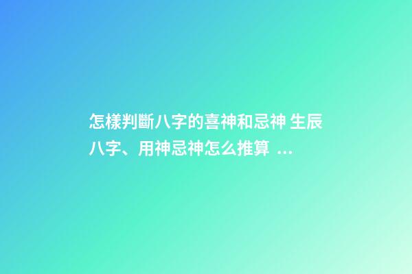 怎樣判斷八字的喜神和忌神 生辰八字、用神忌神怎么推算？-第1張-觀點-玄機派